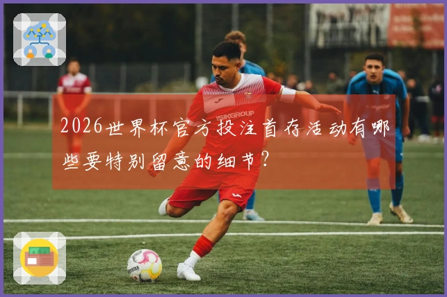 2026世界杯官方投注首存活动有哪些要特别留意的细节？