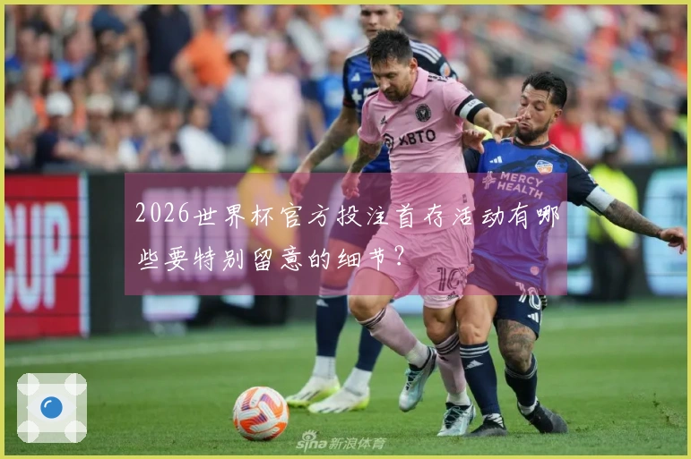 2026世界杯官方投注首存活动有哪些要特别留意的细节？
