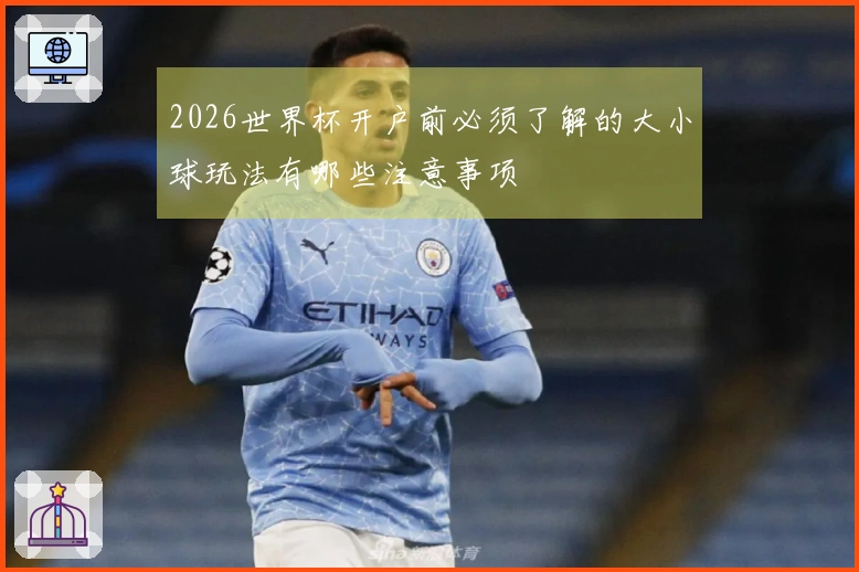 2026世界杯开户前必须了解的大小球玩法有哪些注意事项