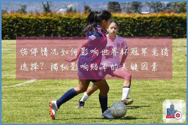 伤停情况如何影响世界杯冠军竞猜选择？揭秘影响赔率的关键因素