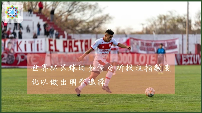 世界杯买球时如何分析投注指数变化以做出明智选择
